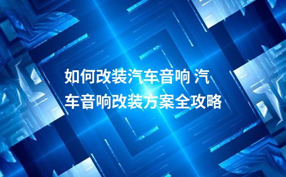 如何改装汽车音响 汽车音响改装方案全攻略